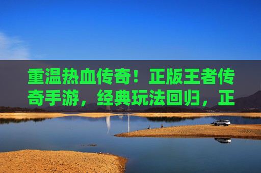 重温热血传奇!正版王者传奇手游,经典玩法回归,正版保障,畅玩不封号,尽享复古激情,重温热血传奇!正版王者传奇手游,经典玩法回归,正版保障,畅玩不封号,尽享复古激情