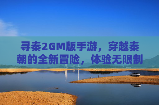 寻秦2GM版手游,穿越秦朝的全新冒险,体验无限制的传奇之旅