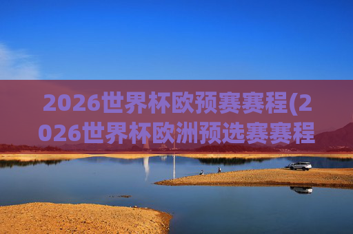 2026世界杯欧预赛赛程(2026世界杯欧洲预选赛赛程表)