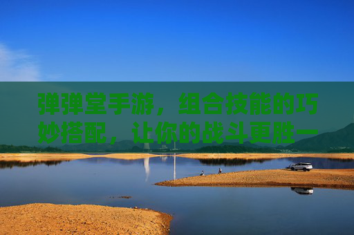 弹弹堂手游,组合技能的巧妙搭配,让你的战斗更胜一筹