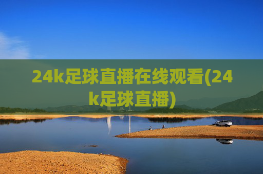 24k足球直播在线观看(24k足球直播)