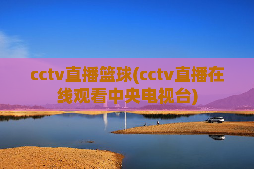 cctv直播篮球(cctv直播在线观看中央电视台)