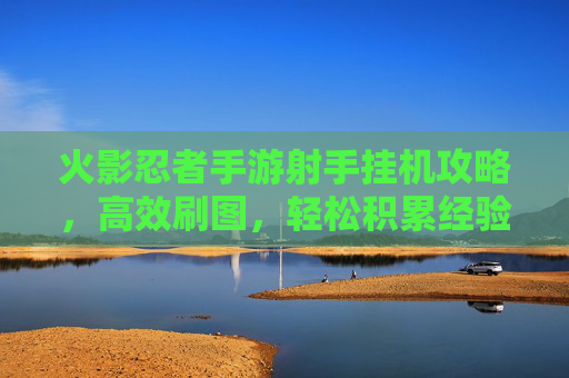火影忍者手游射手挂机攻略，高效刷图，轻松积累经验值
