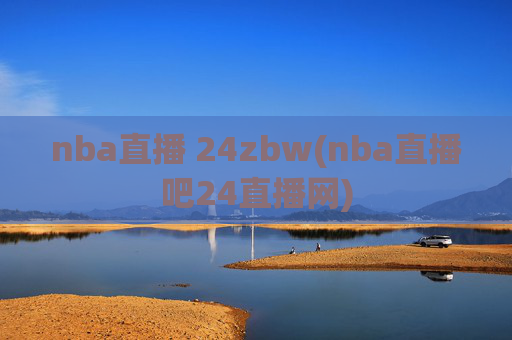 nba直播 24zbw(nba直播吧24直播网)