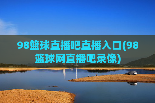 98篮球直播吧直播入口(98篮球网直播吧录像)