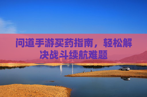 问道手游买药指南,轻松解决战斗续航难题