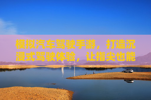模拟汽车驾驶手游,打造沉浸式驾驶体验,让指尖也能感受速度与激情,模拟驾驶手游,沉浸式体验,指尖尽享速度与激情
