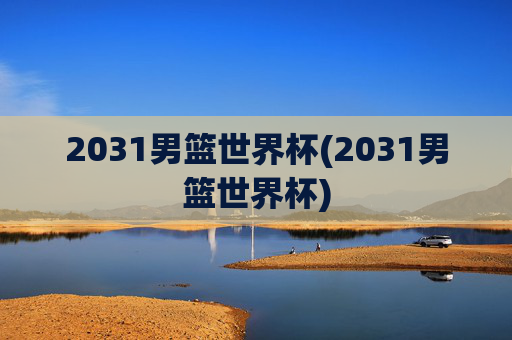 2031男篮世界杯(2031男篮世界杯)
