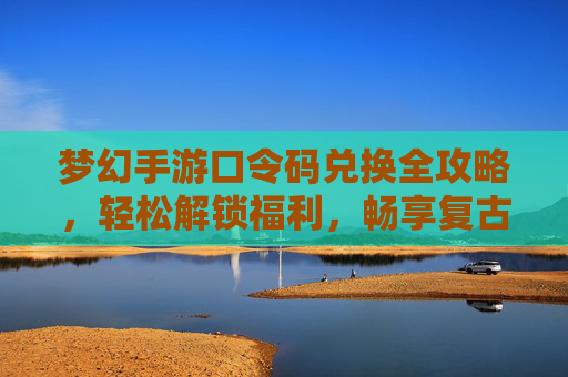 梦幻手游口令码兑换全攻略，轻松解锁福利，畅享复古冒险