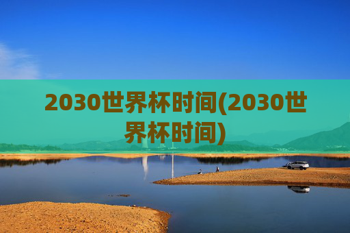 2030世界杯时间(2030世界杯时间)