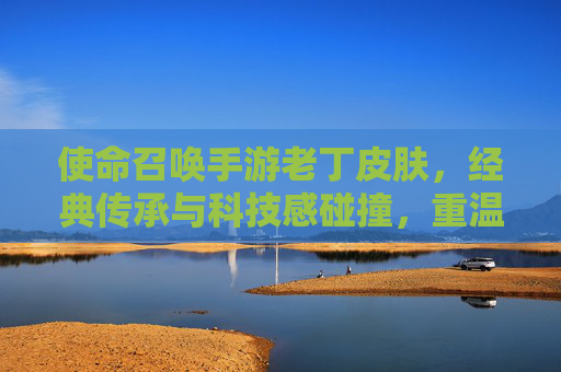使命召唤手游老丁皮肤,经典传承与科技感碰撞,重温传奇时刻与游戏体验升级,使命召唤手游老丁皮肤,经典传承与科技感碰撞,重温传奇时刻,游戏体验再升级