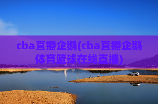 cba直播企鹅(cba直播企鹅体育篮球在线直播)