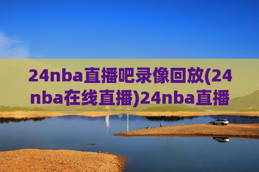 24nba直播吧录像回放(24nba在线直播)24nba直播吧录像回放(24nba在线直播)