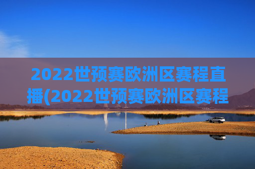 2022世预赛欧洲区赛程直播(2022世预赛欧洲区赛程直播视频)