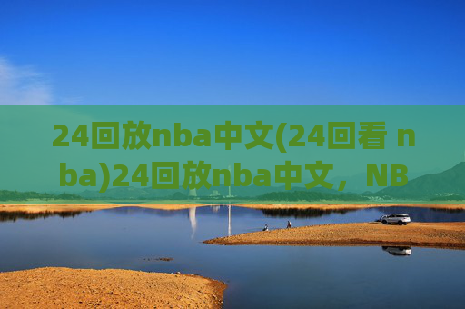 24回放nba中文(24回看 nba)24回放nba中文,NBA比赛24小时回看中文版