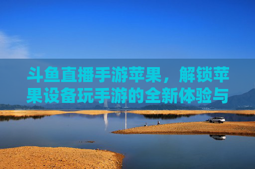 斗鱼直播手游苹果，解锁苹果设备玩手游的全新体验与攻略，斗鱼直播手游苹果，解锁苹果设备玩手游的全新体验与实用攻略