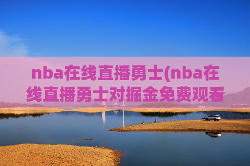 nba在线直播勇士(nba在线直播勇士对掘金免费观看直播)NBA在线直播勇士对掘金免费观看直播