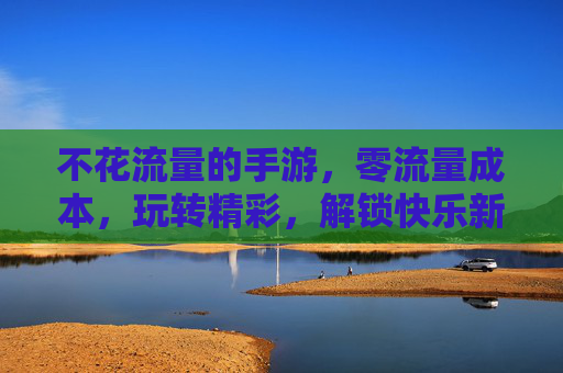 不花流量的手游,零流量成本,玩转精彩,解锁快乐新方式