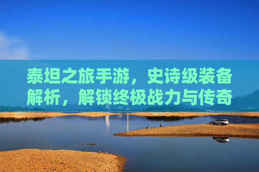 泰坦之旅手游,史诗级装备解析,解锁终极战力与传奇之路,泰坦之旅手游,史诗级装备解析,解锁终极战力与传奇之路