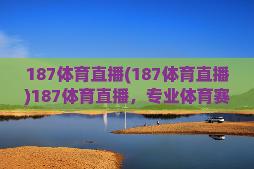 187体育直播(187体育直播)187体育直播,专业体育赛事在线直播平台