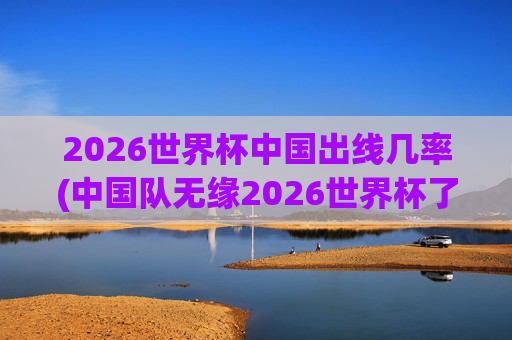 2026世界杯中国出线几率(中国队无缘2026世界杯了吗)