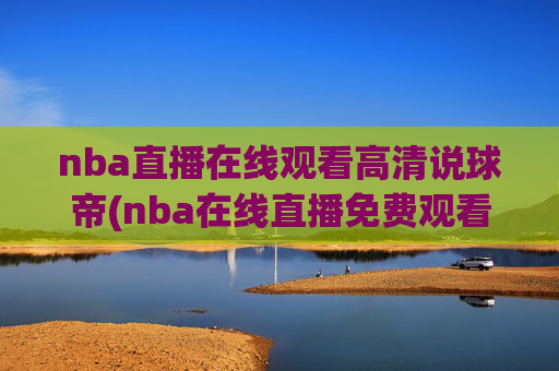 nba直播在线观看高清说球帝(nba在线直播免费观看直播)