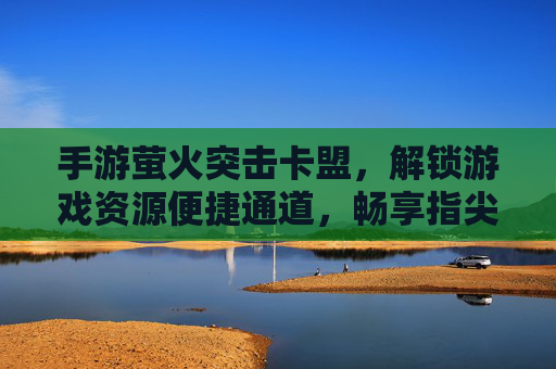 手游萤火突击卡盟,解锁游戏资源便捷通道,畅享指尖乐趣