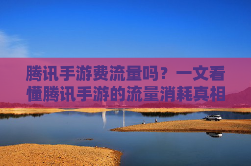 腾讯手游费流量吗？一文看懂腾讯手游的流量消耗真相