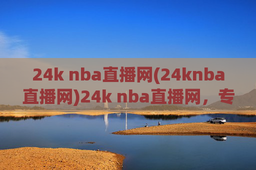24k nba直播网(24knba直播网)24k nba直播网,专业NBA赛事直播平台