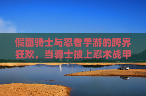 假面骑士与忍者手游的跨界狂欢,当骑士披上忍术战甲,指尖对决燃爆指尖!