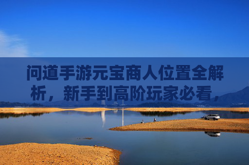 问道手游元宝商人位置全解析,新手到高阶玩家必看,轻松找到元宝商人提升游戏体验,问道手游元宝商人位置全解析,新手到高阶玩家必看,轻松找到元宝提升游戏体验