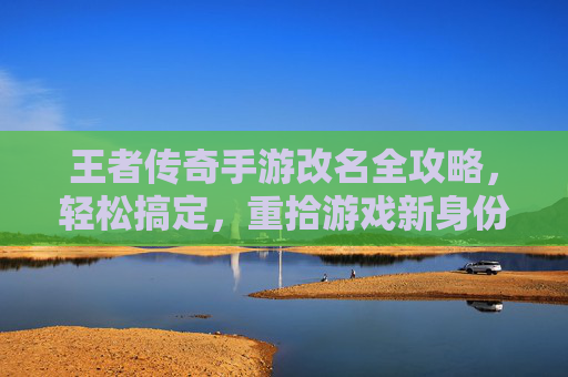 王者传奇手游改名全攻略,轻松搞定,重拾游戏新身份