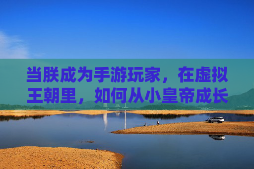 当朕成为手游玩家,在虚拟王朝里,如何从小皇帝成长为一代明君?