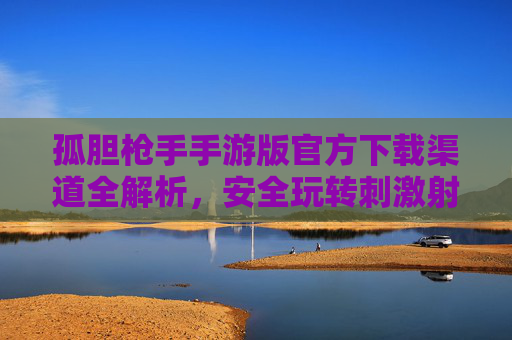 孤胆枪手手游版官方下载渠道全解析,安全玩转刺激射击游戏指南