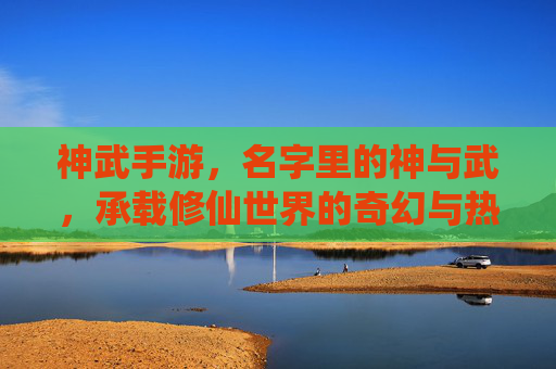 神武手游，名字里的神与武，承载修仙世界的奇幻与热血
