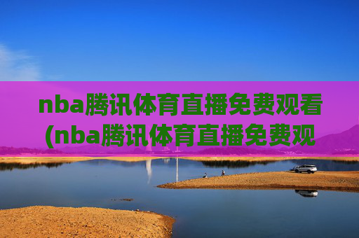 nba腾讯体育直播免费观看(nba腾讯体育直播免费观看直播在线)