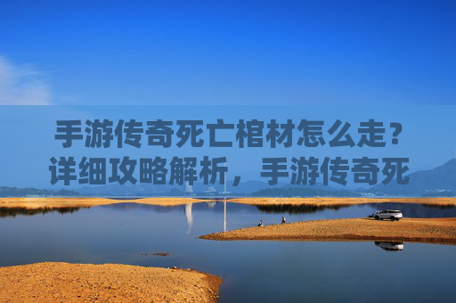 手游传奇死亡棺材怎么走?详细攻略解析,手游传奇死亡棺材怎么走?详细攻略解析