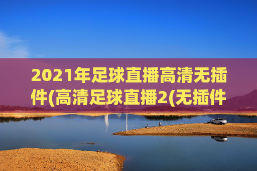 2021年足球直播高清无插件(高清足球直播2(无插件))