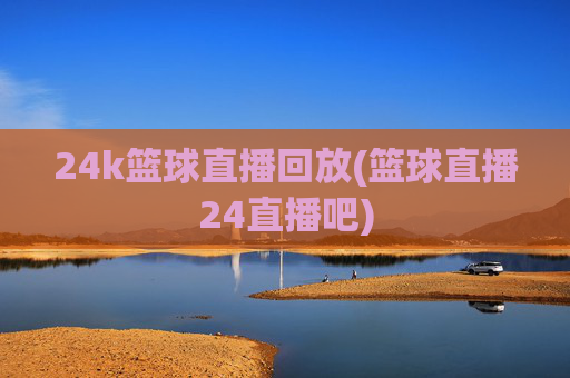 24k篮球直播回放(篮球直播24直播吧)