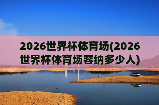 2026世界杯体育场(2026世界杯体育场容纳多少人)