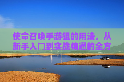 使命召唤手游狙的用法,从新手入门到实战精通的全方位解析,使命召唤手游狙的用法,从新手入门到实战精通的全方位解析