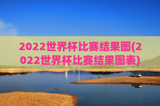 2022世界杯比赛结果图(2022世界杯比赛结果图表)