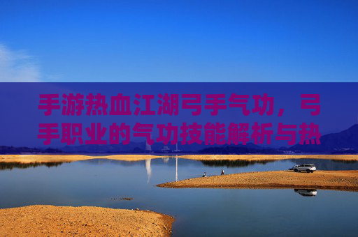 手游热血江湖弓手气功，弓手职业的气功技能解析与热血江湖的弓手魅力，手游热血江湖弓手气功，技能解析与职业魅力深度解析
