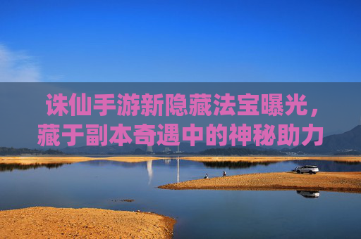 诛仙手游新隐藏法宝曝光,藏于副本奇遇中的神秘助力,助力玩家突破成长瓶颈
