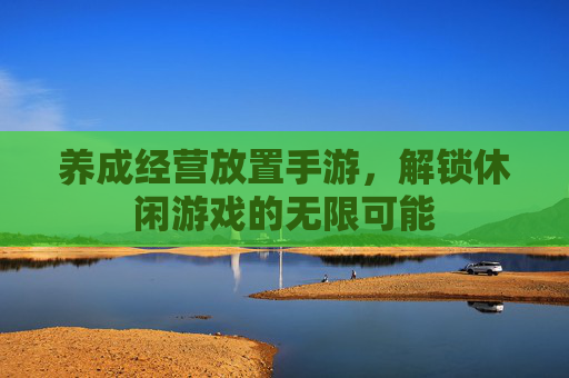 养成经营放置手游,解锁休闲游戏的无限可能