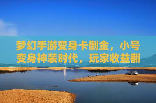梦幻手游变身卡倒金,小号变身神装时代,玩家收益翻倍?梦幻手游变身卡倒金,小号变身神装时代,玩家收益或翻倍?
