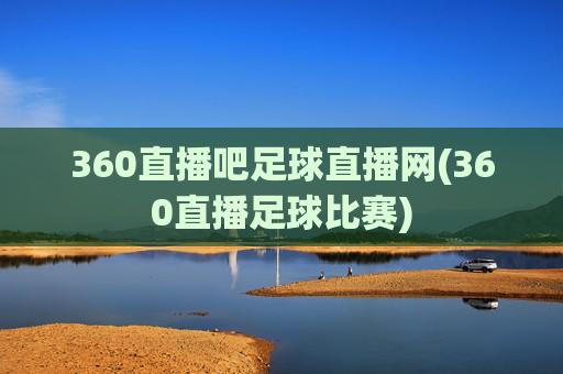 360直播吧足球直播网(360直播足球比赛)