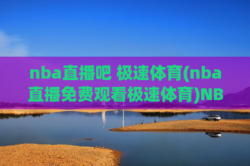 nba直播吧 极速体育(nba直播免费观看极速体育)NBA直播免费观看平台，极速体育（NBA直播吧）