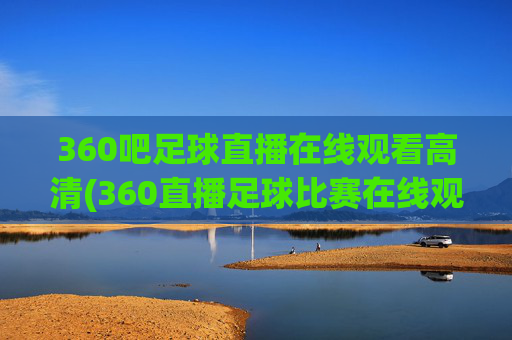 360吧足球直播在线观看高清(360直播足球比赛在线观看)