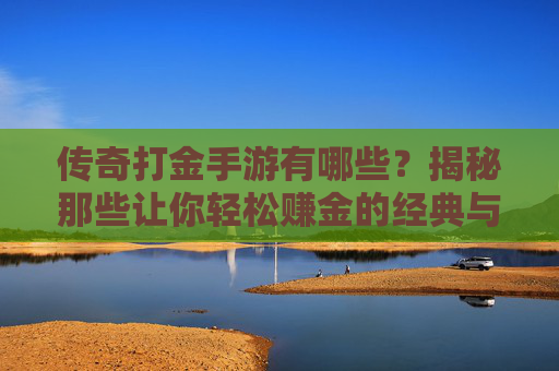 传奇打金手游有哪些?揭秘那些让你轻松赚金的经典与新兴游戏,传奇打金手游有哪些?揭秘那些让你轻松赚金的经典与新兴游戏